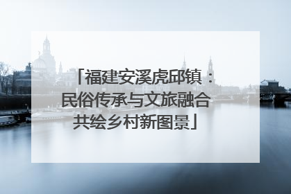 福建安溪虎邱镇：民俗传承与文旅融合共绘乡村新图景