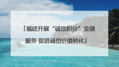 福建开展“诚信积分”金融服务 促进诚信价值转化
