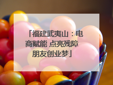 福建武夷山：电商赋能 点亮残障朋友创业梦