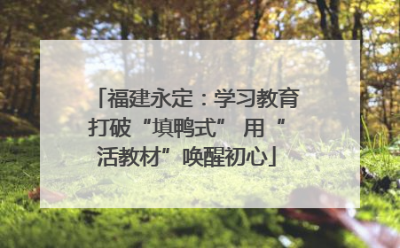 福建永定：学习教育打破“填鸭式” 用“活教材”唤醒初心