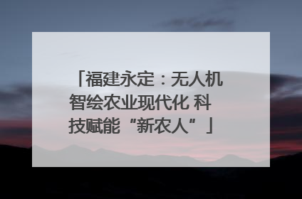 福建永定：无人机智绘农业现代化 科技赋能“新农人”