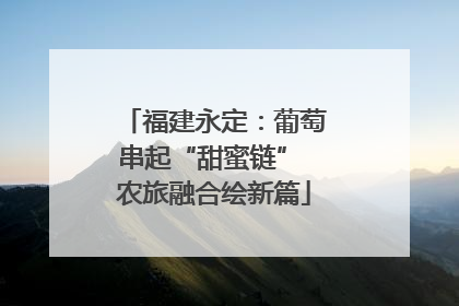 福建永定：葡萄串起“甜蜜链” 农旅融合绘新篇
