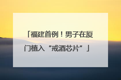 福建首例！男子在厦门植入“戒酒芯片”