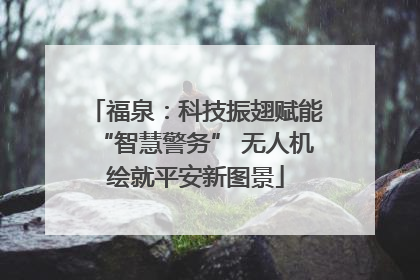 福泉：科技振翅赋能“智慧警务” 无人机绘就平安新图景