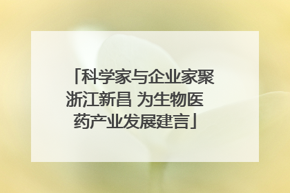 科学家与企业家聚浙江新昌 为生物医药产业发展建言