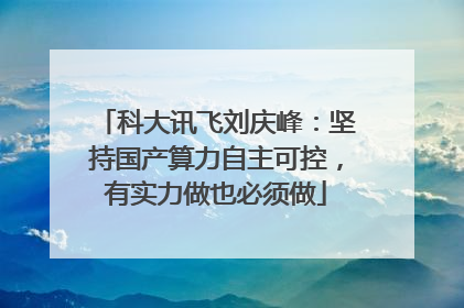 科大讯飞刘庆峰：坚持国产算力自主可控，有实力做也必须做