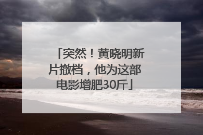 突然！黄晓明新片撤档，他为这部电影增肥30斤