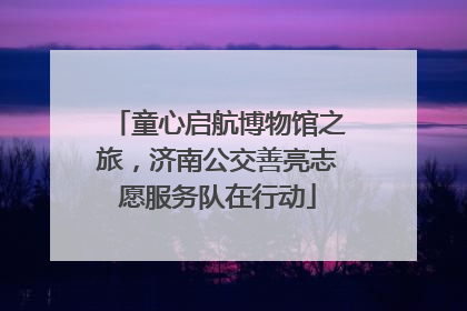 童心启航博物馆之旅，济南公交善亮志愿服务队在行动