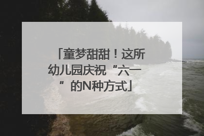 童梦甜甜！这所幼儿园庆祝“六一”的N种方式