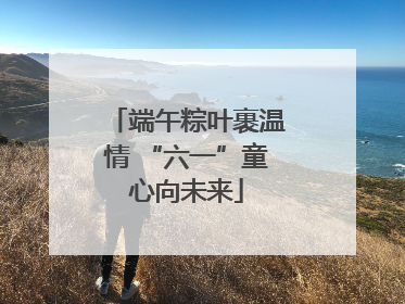 端午粽叶裹温情 “六一”童心向未来