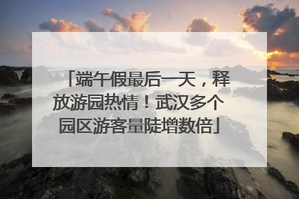 端午假最后一天，释放游园热情！武汉多个园区游客量陡增数倍