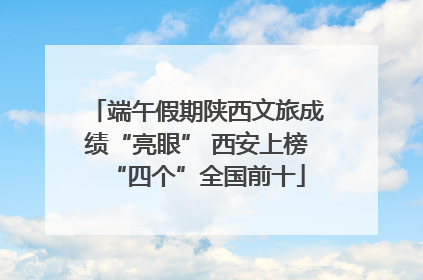 端午假期陕西文旅成绩“亮眼” 西安上榜“四个”全国前十