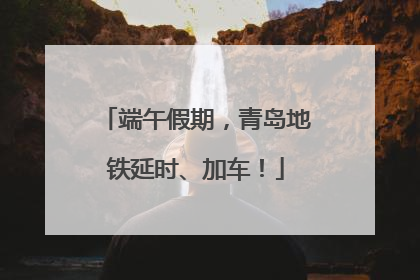 端午假期，青岛地铁延时、加车！