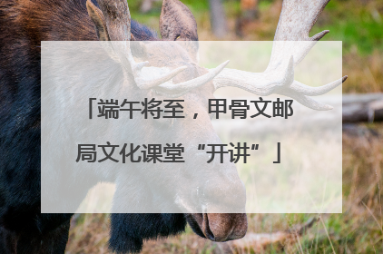 端午将至，甲骨文邮局文化课堂“开讲”
