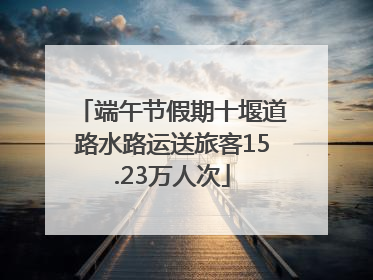 端午节假期十堰道路水路运送旅客15.23万人次
