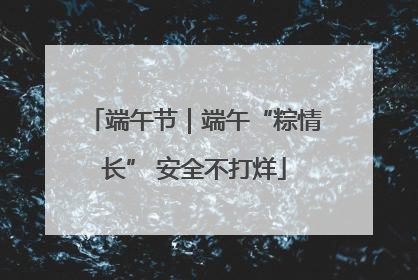 端午节｜端午“粽情长” 安全不打烊