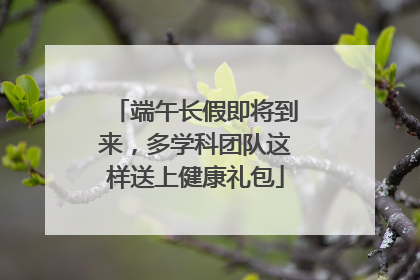 端午长假即将到来，多学科团队这样送上健康礼包