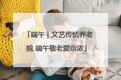 端午｜文艺传情养老院 端午敬老爱意浓