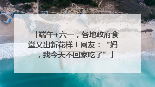 端午+六一，各地政府食堂又出新花样！网友：“妈，我今天不回家吃了”