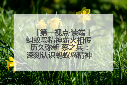 第一视点·读端丨蚂蚁岛精神薪火相传历久弥新 蔡之兵：深刻认识蚂蚁岛精神的“精气神”