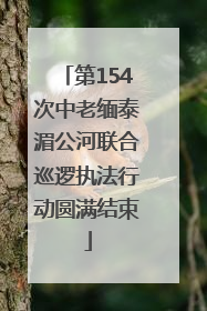 第154次中老缅泰湄公河联合巡逻执法行动圆满结束