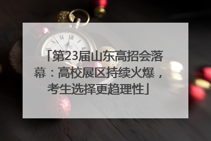 第23届山东高招会落幕：高校展区持续火爆，考生选择更趋理性