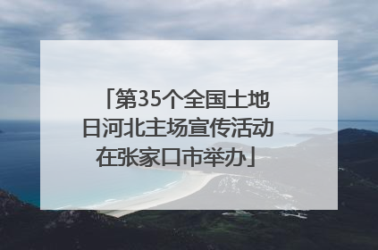 第35个全国土地日河北主场宣传活动在张家口市举办