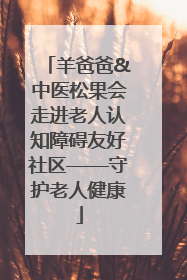 羊爸爸&中医松果会走进老人认知障碍友好社区——守护老人健康