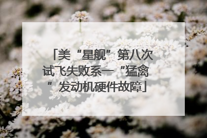 美“星舰”第八次试飞失败系一“猛禽”发动机硬件故障