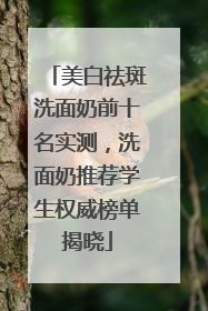 美白祛斑洗面奶前十名实测，洗面奶推荐学生权威榜单揭晓