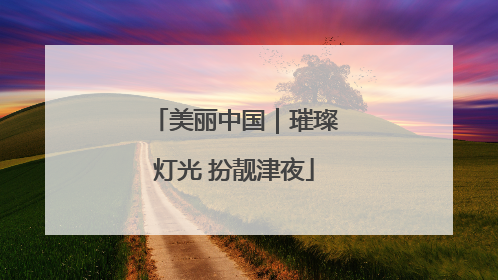 美丽中国｜璀璨灯光 扮靓津夜