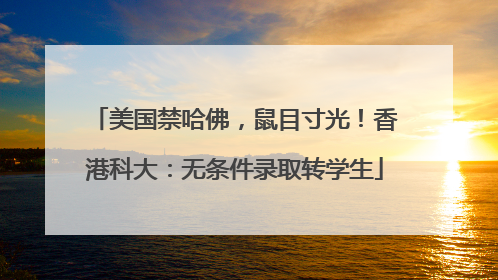 美国禁哈佛，鼠目寸光！香港科大：无条件录取转学生