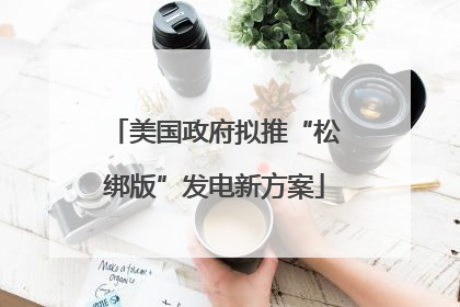 美国政府拟推“松绑版”发电新方案