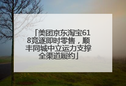 美团京东淘宝618竞逐即时零售，顺丰同城中立运力支撑全渠道履约