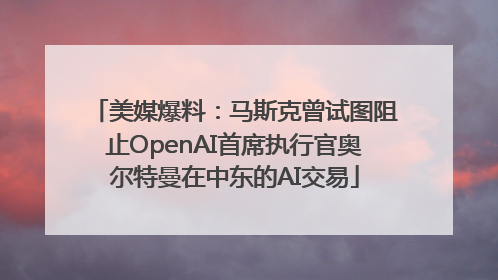 美媒爆料：马斯克曾试图阻止OpenAI首席执行官奥尔特曼在中东的AI交易