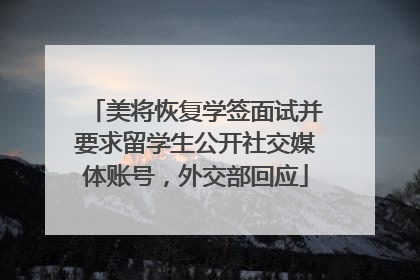 美将恢复学签面试并要求留学生公开社交媒体账号，外交部回应