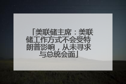 美联储主席：美联储工作方式不会受特朗普影响，从未寻求与总统会面