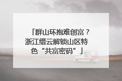 群山环抱难创富？浙江缙云解锁山区特色“共富密码”