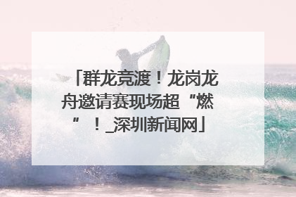 群龙竞渡！龙岗龙舟邀请赛现场超“燃”！_深圳新闻网