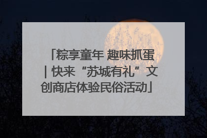 粽享童年 趣味抓蛋｜快来“苏城有礼”文创商店体验民俗活动