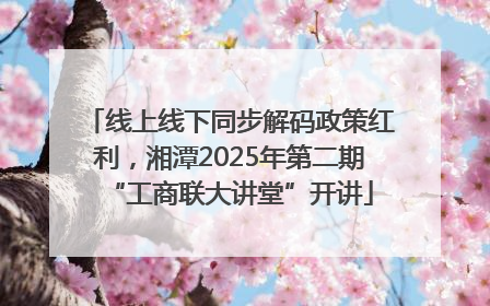 线上线下同步解码政策红利，湘潭2025年第二期“工商联大讲堂”开讲