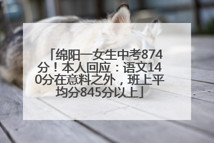 绵阳一女生中考874分！本人回应：语文140分在意料之外，班上平均分845分以上