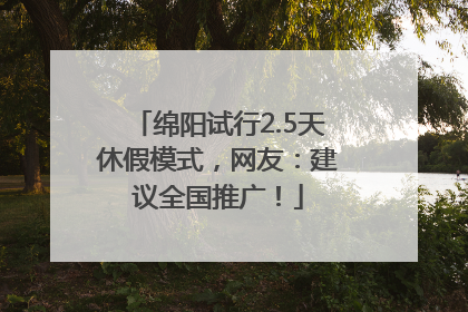 绵阳试行2.5天休假模式，网友：建议全国推广！