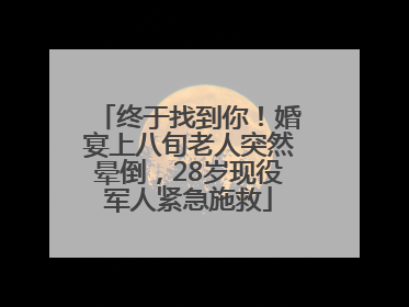终于找到你！婚宴上八旬老人突然晕倒，28岁现役军人紧急施救