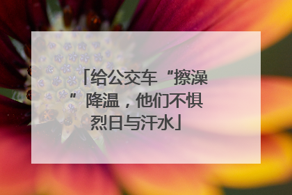 给公交车“擦澡”降温，他们不惧烈日与汗水
