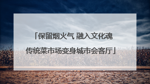 保留烟火气 融入文化魂 传统菜市场变身城市会客厅