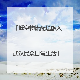 低空物流配送融入武汉民众日常生活