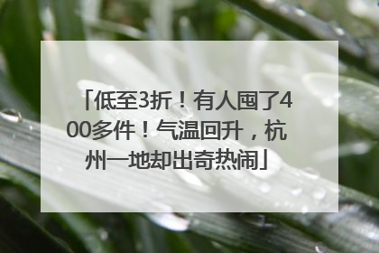 低至3折！有人囤了400多件！气温回升，杭州一地却出奇热闹