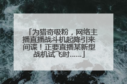 为猎奇吸粉，网络主播直播战斗机起降引来间谍！正要直播某新型战机试飞时……