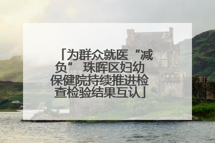 为群众就医“减负” 珠晖区妇幼保健院持续推进检查检验结果互认